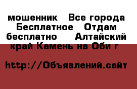 мошенник - Все города Бесплатное » Отдам бесплатно   . Алтайский край,Камень-на-Оби г.